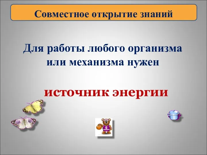 источник энергии Для работы любого организма или механизма нужен Совместное открытие знаний