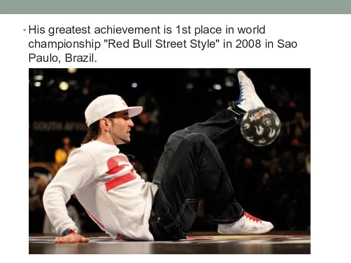 His greatest achievement is 1st place in world championship "Red Bull Street