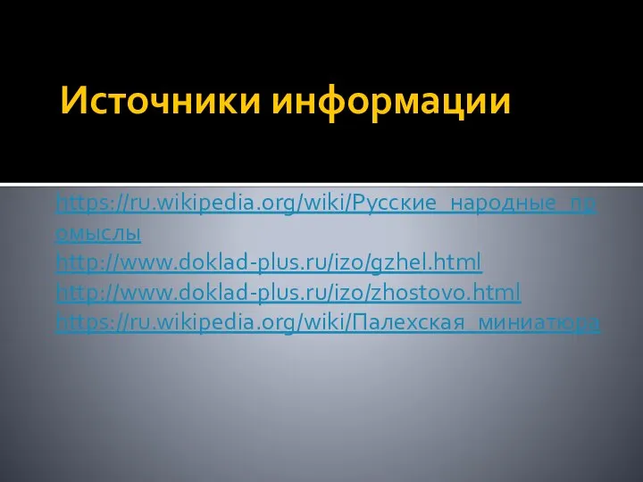 Источники информации https://ru.wikipedia.org/wiki/Русские_народные_промыслы http://www.doklad-plus.ru/izo/gzhel.html http://www.doklad-plus.ru/izo/zhostovo.html https://ru.wikipedia.org/wiki/Палехская_миниатюра