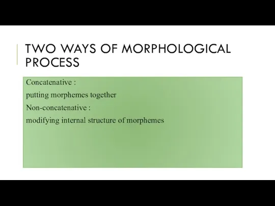 TWO WAYS OF MORPHOLOGICAL PROCESS Concatenative : putting morphemes together Non-concatenative :