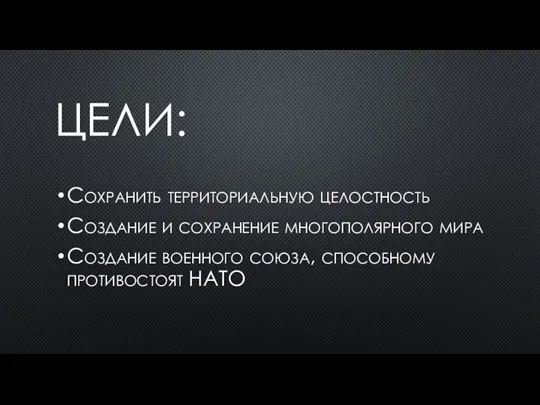 ЦЕЛИ: Сохранить территориальную целостность Создание и сохранение многополярного мира Создание военного союза, способному противостоят НАТО