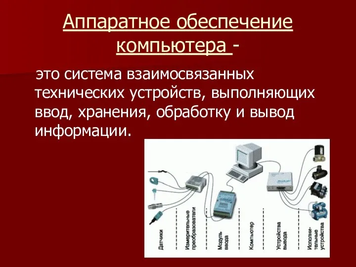 Аппаратное обеспечение компьютера - это система взаимосвязанных технических устройств, выполняющих ввод, хранения, обработку и вывод информации.