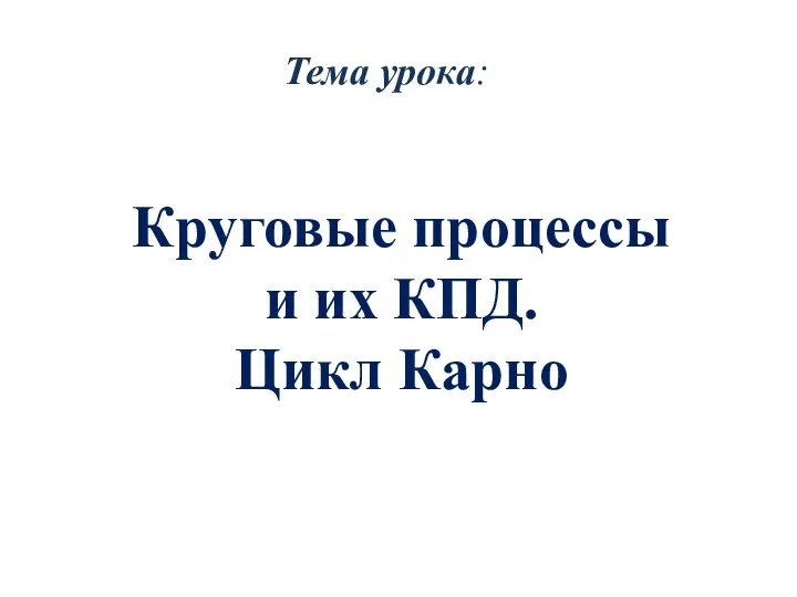 Тема урока: Круговые процессы и их КПД. Цикл Карно