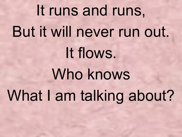 It runs and runs, But it will never run out. It flows.