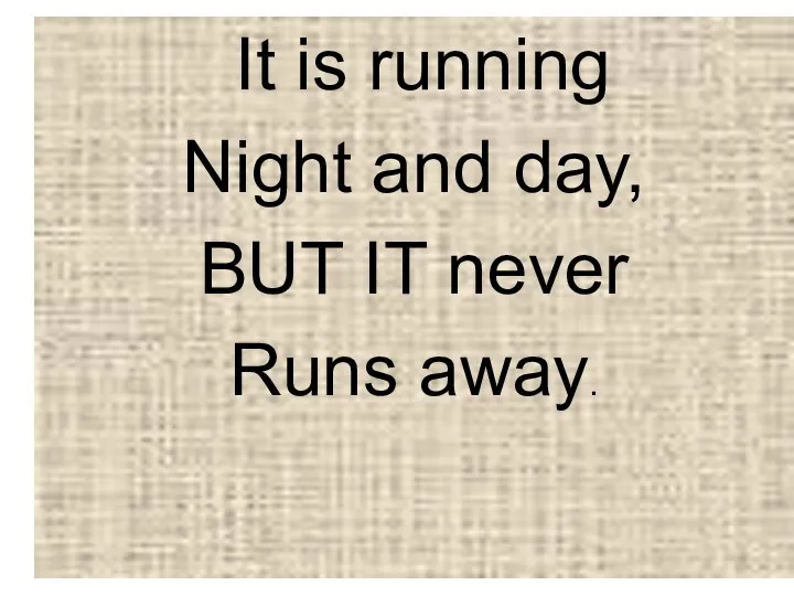 It is running Night and day, BUT IT never Runs away.