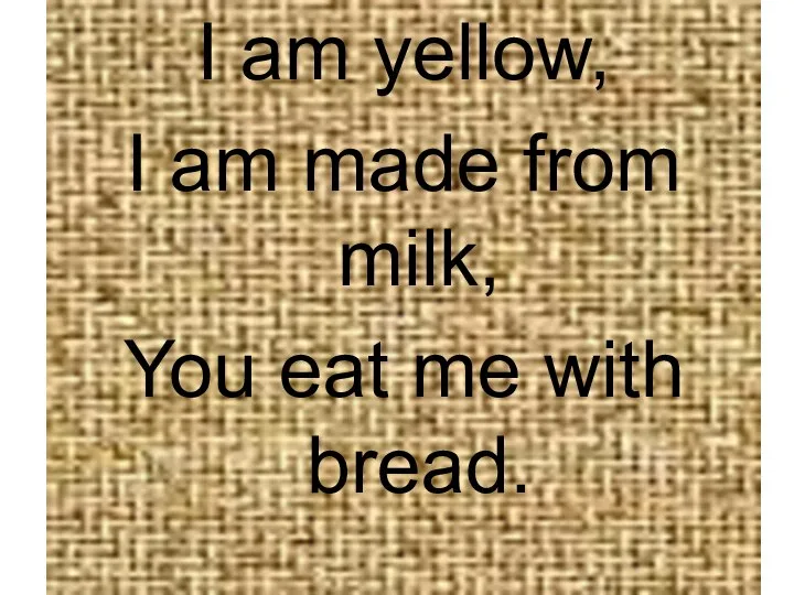 I am yellow, I am made from milk, You eat me with bread.