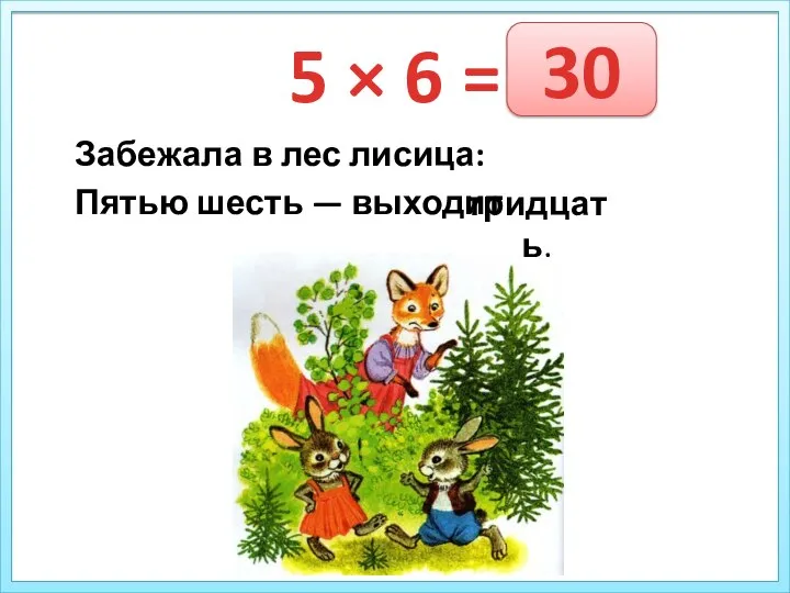 5 × 6 = Забежала в лес лисица: Пятью шесть — выходит тридцать. 30