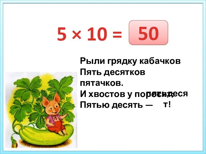 5 × 10 = Рыли грядку кабачков Пять десятков пятачков. И хвостов