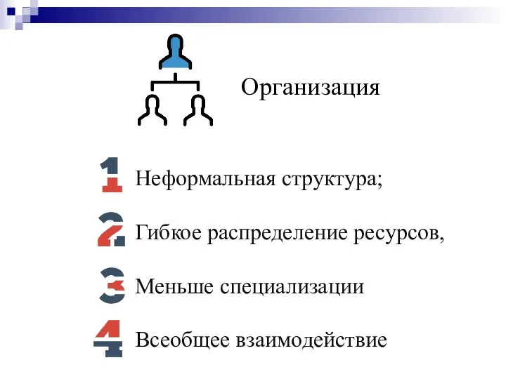 Организация Неформальная структура; Гибкое распределение ресурсов, Меньше специализации Всеобщее взаимодействие