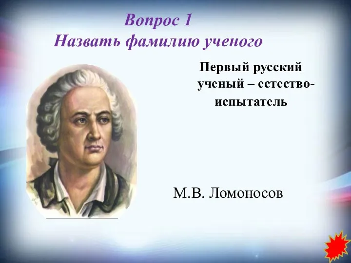 Первый русский ученый – естество- испытатель Вопрос 1 Назвать фамилию ученого М.В. Ломоносов