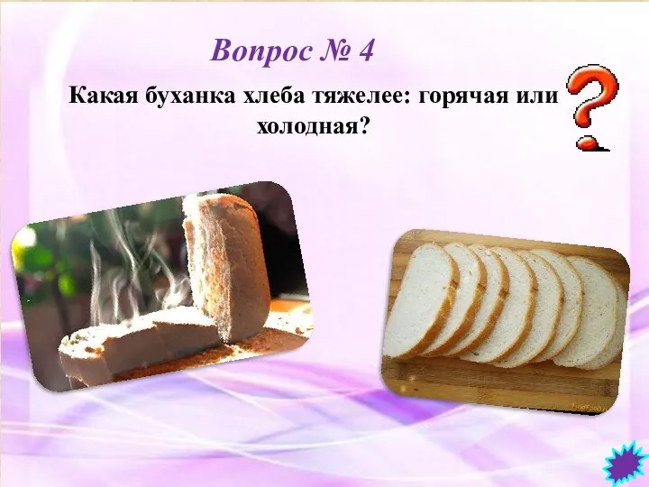 Вопрос № 4 Какая буханка хлеба тяжелее: горячая или холодная?