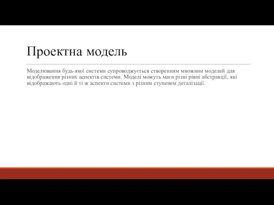 Проектна модель Моделювання будь-якої системи супроводжується створенням множини моделей для відображення різних