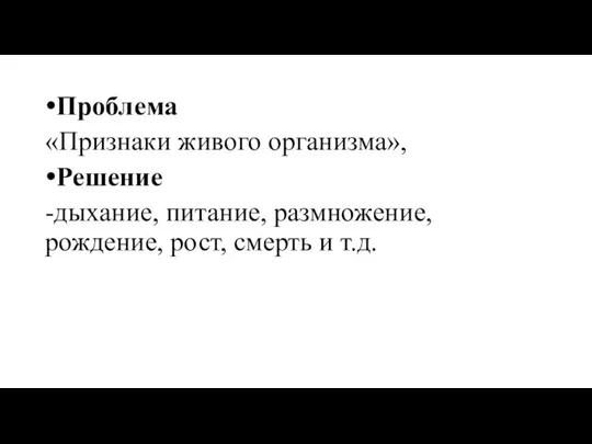 Проблема «Признаки живого организма», Решение -дыхание, питание, размножение, рождение, рост, смерть и т.д.