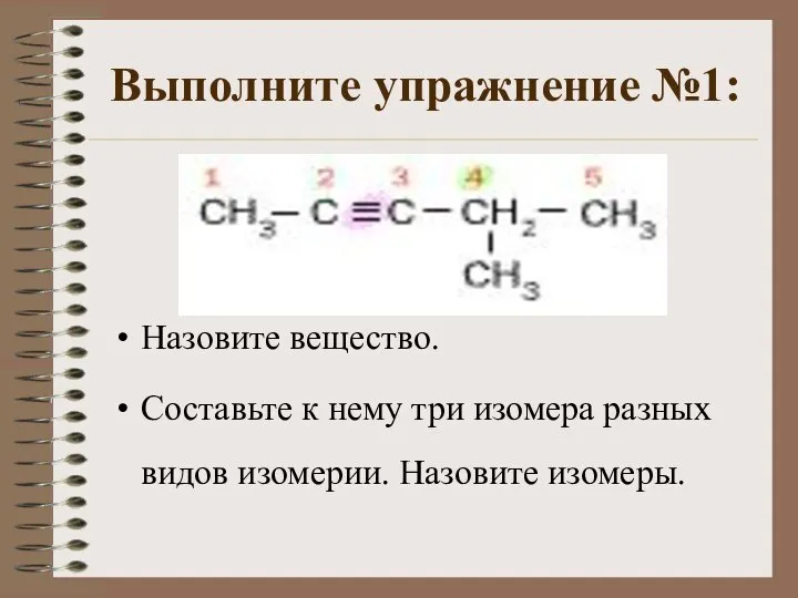 Выполните упражнение №1: Назовите вещество. Составьте к нему три изомера разных видов изомерии. Назовите изомеры.