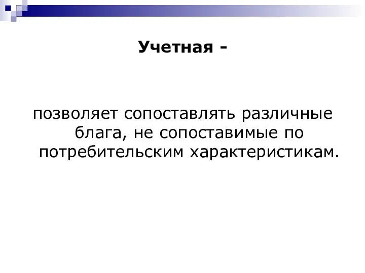 Учетная - позволяет сопоставлять различные блага, не сопоставимые по потребительским характеристикам.