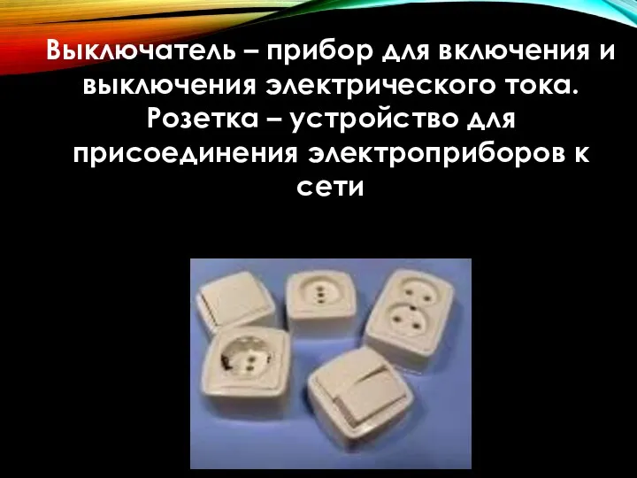 Выключатель – прибор для включения и выключения электрического тока. Розетка – устройство