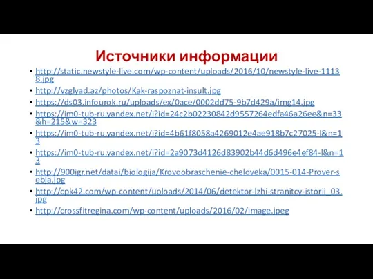 Источники информации http://static.newstyle-live.com/wp-content/uploads/2016/10/newstyle-live-11138.jpg http://vzglyad.az/photos/Kak-raspoznat-insult.jpg https://ds03.infourok.ru/uploads/ex/0ace/0002dd75-9b7d429a/img14.jpg https://im0-tub-ru.yandex.net/i?id=24c2b02230842d9557264edfa46a26ee&n=33&h=215&w=323 https://im0-tub-ru.yandex.net/i?id=4b61f8058a4269012e4ae918b7c27025-l&n=13 https://im0-tub-ru.yandex.net/i?id=2a9073d4126d83902b44d6d496e4ef84-l&n=13 http://900igr.net/datai/biologija/Krovoobraschenie-cheloveka/0015-014-Prover-sebja.jpg http://cpk42.com/wp-content/uploads/2014/06/detektor-lzhi-stranitcy-istorii_03.jpg http://crossfitregina.com/wp-content/uploads/2016/02/image.jpeg