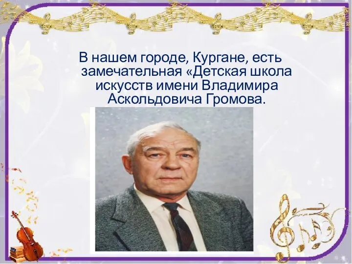 В нашем городе, Кургане, есть замечательная «Детская школа искусств имени Владимира Аскольдовича Громова.