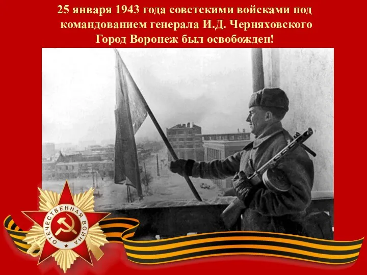 25 января 1943 года советскими войсками под командованием генерала И.Д. Черняховского Город Воронеж был освобожден!