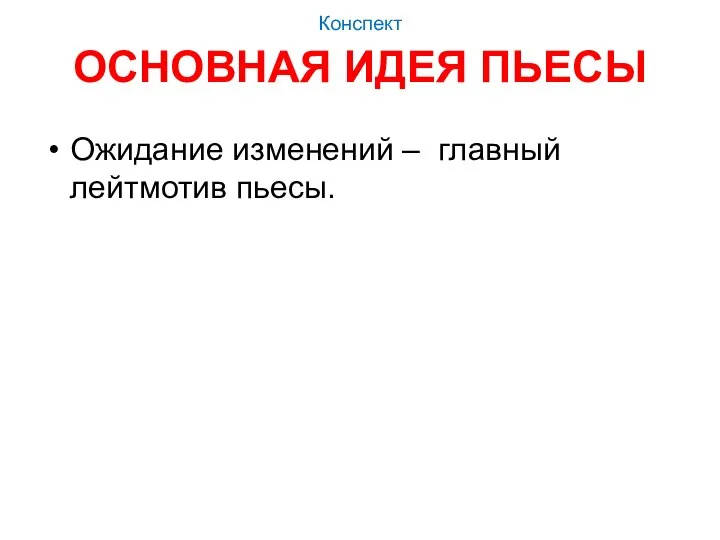 Конспект ОСНОВНАЯ ИДЕЯ ПЬЕСЫ Ожидание изменений – главный лейтмотив пьесы.