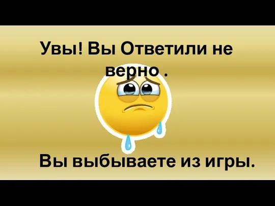 Увы! Вы Ответили не верно . Вы выбываете из игры.