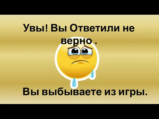 Увы! Вы Ответили не верно . Вы выбываете из игры.