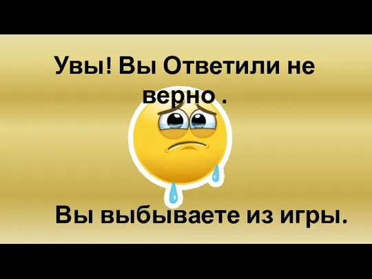 Увы! Вы Ответили не верно . Вы выбываете из игры.