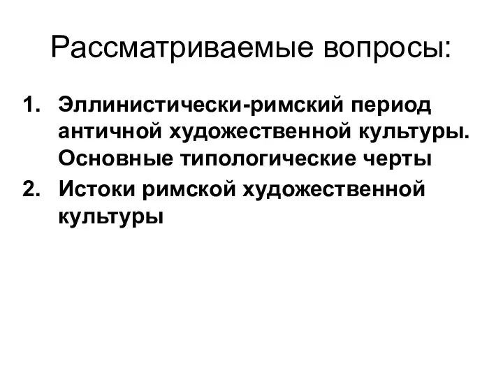 Рассматриваемые вопросы: Эллинистически-римский период античной художественной культуры. Основные типологические черты Истоки римской художественной культуры