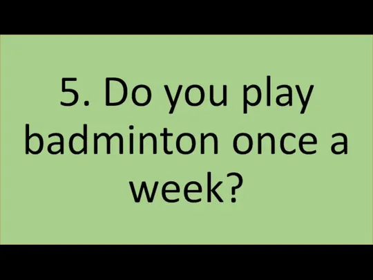 5. Do you play badminton once a week?