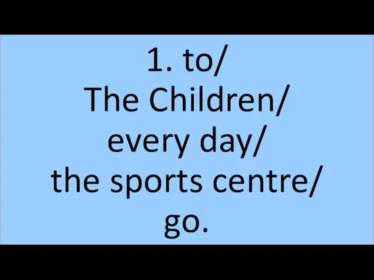 1. to/ The Children/ every day/ the sports centre/ go.
