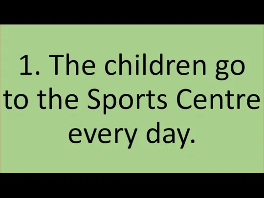 1. The children go to the Sports Centre every day.