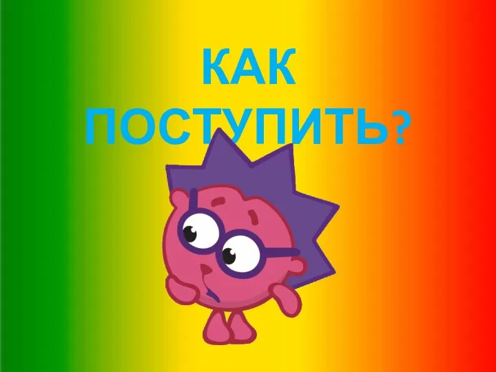 КАК ПОСТУПИТЬ?