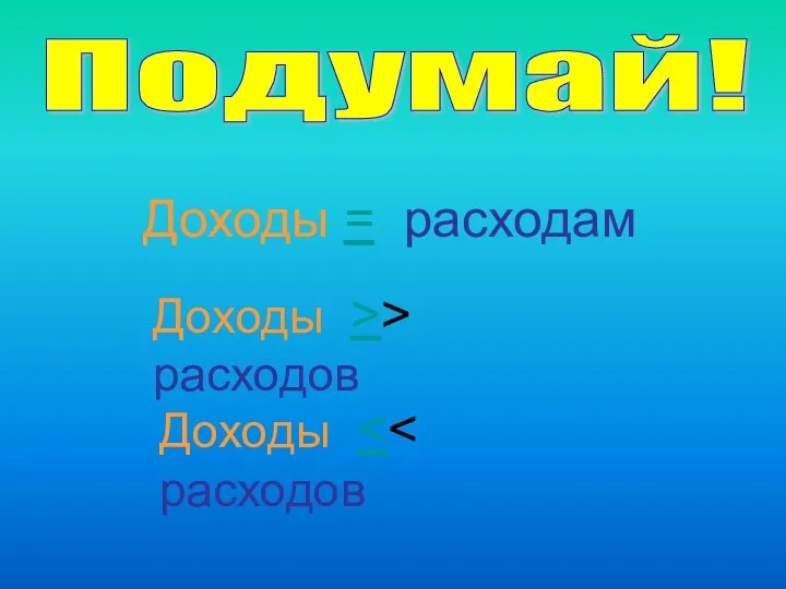 Подумай! Доходы = расходам Доходы >> расходов Доходы