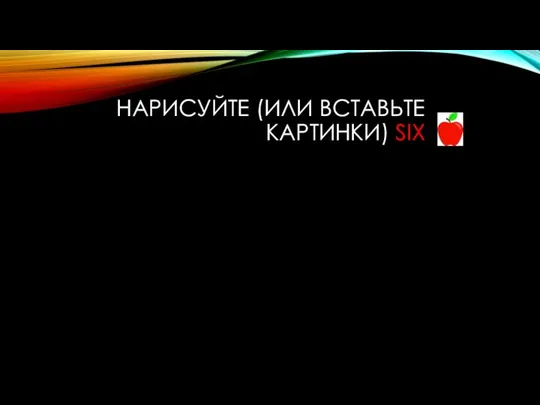 НАРИСУЙТЕ (ИЛИ ВСТАВЬТЕ КАРТИНКИ) SIX