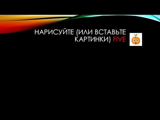 НАРИСУЙТЕ (ИЛИ ВСТАВЬТЕ КАРТИНКИ) FIVE