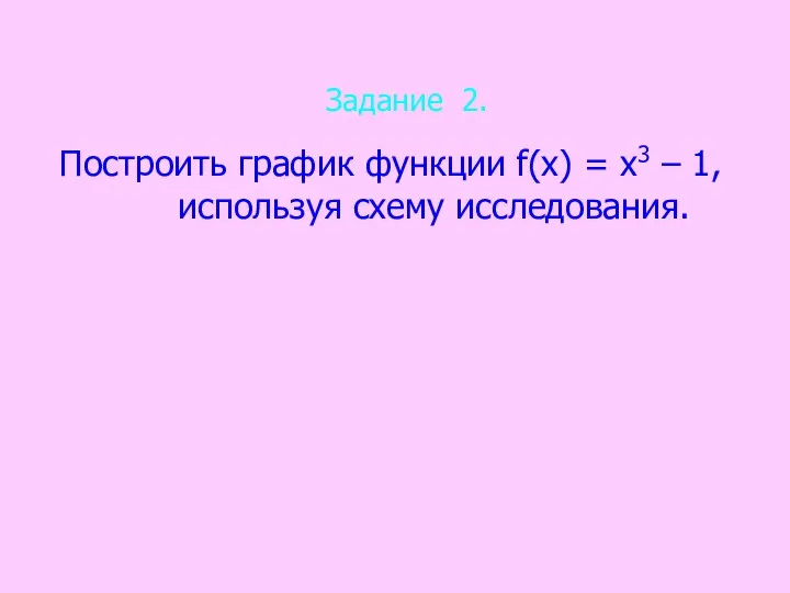 Задание 2. Построить график функции f(х) = х3 – 1, используя схему исследования.