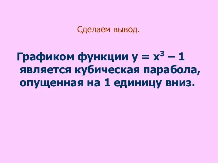 Сделаем вывод. Графиком функции у = х3 – 1 является кубическая парабола,