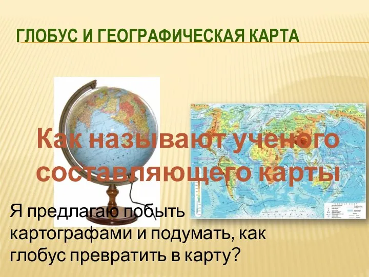 ГЛОБУС И ГЕОГРАФИЧЕСКАЯ КАРТА Как называют ученого составляющего карты Я предлагаю побыть