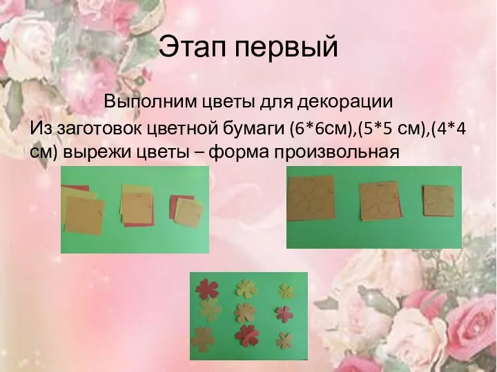 Этап первый Выполним цветы для декорации Из заготовок цветной бумаги (6*6см),(5*5 см),(4*4