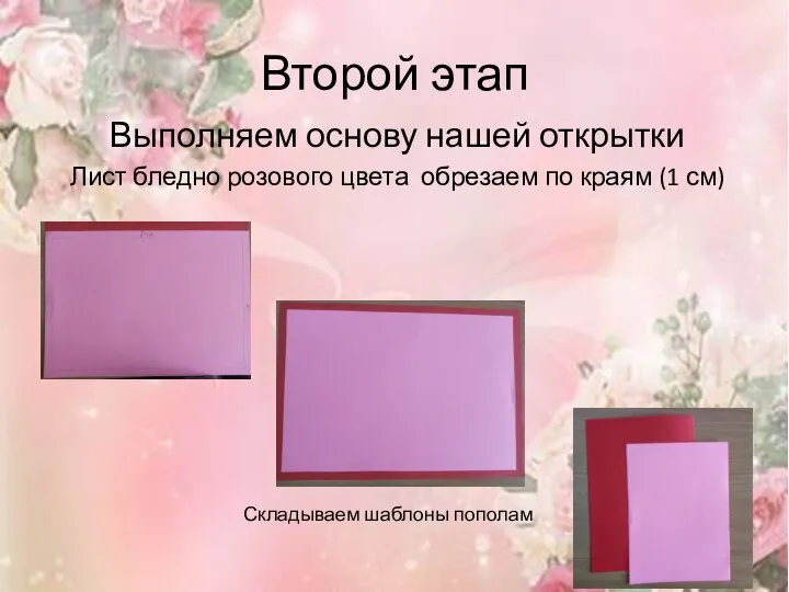Второй этап Выполняем основу нашей открытки Лист бледно розового цвета обрезаем по