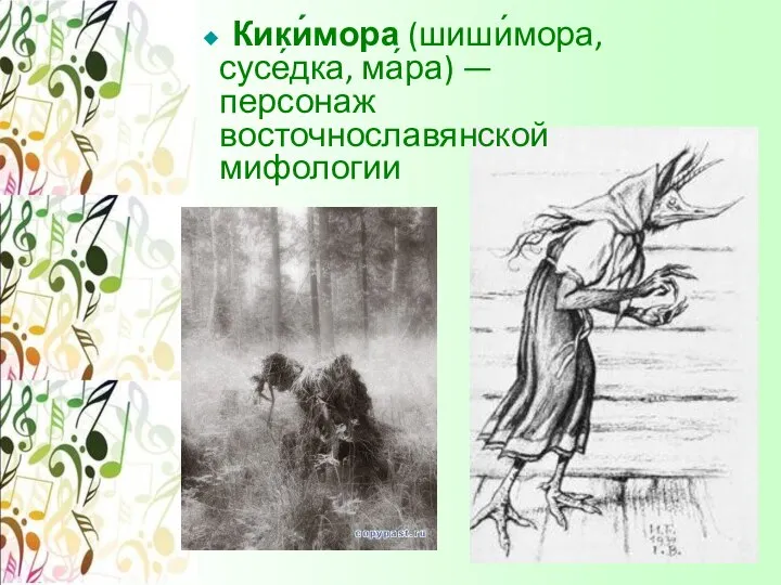 Кики́мора (шиши́мора, сусе́дка, ма́ра) — персонаж восточнославянской мифологии
