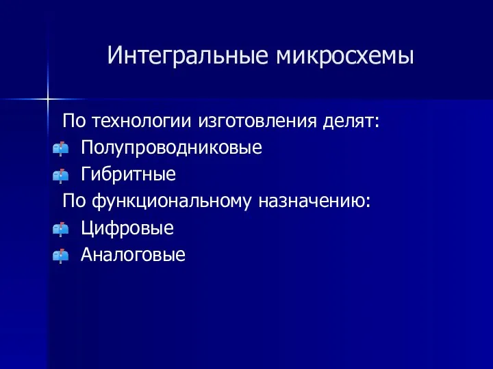 Интегральные микросхемы По технологии изготовления делят: Полупроводниковые Гибритные По функциональному назначению: Цифровые Аналоговые