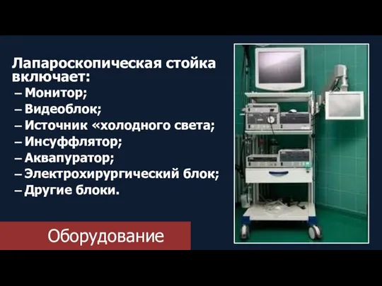 Оборудование Лапароскопическая стойка включает: Монитор; Видеоблок; Источник «холодного света; Инсуффлятор; Аквапуратор; Электрохирургический блок; Другие блоки.