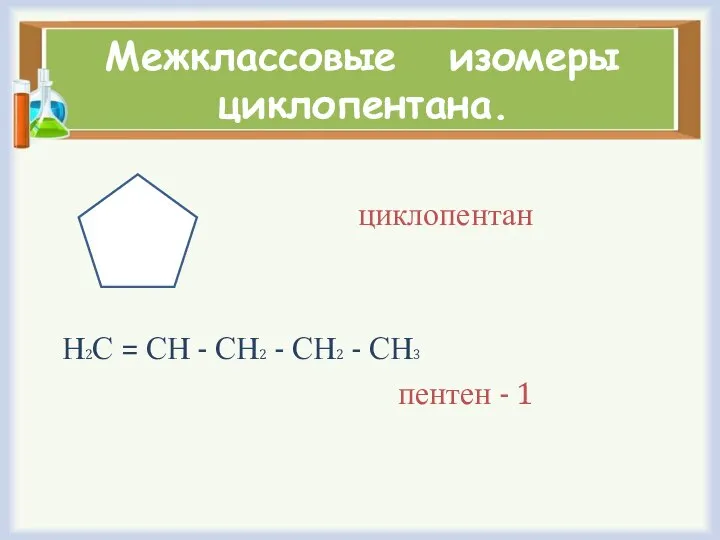 Межклассовые изомеры циклопентана. циклопентан Н2С = СН - СН2 - СН2 - СН3 пентен - 1