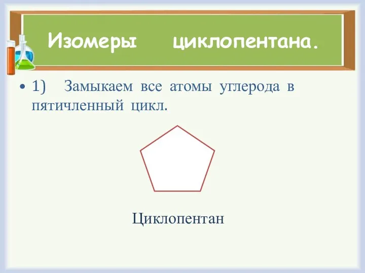 Изомеры циклопентана. 1) Замыкаем все атомы углерода в пятичленный цикл. Циклопентан