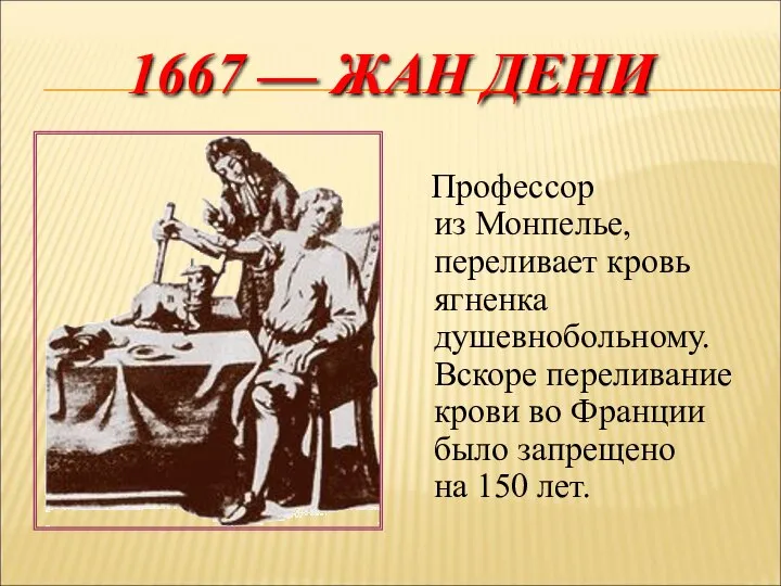 1667 — ЖАН ДЕНИ Профессор из Монпелье, переливает кровь ягненка душевнобольному. Вскоре