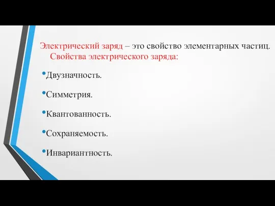 Свойства электрического заряда: Двузначность. Симметрия. Квантованность. Сохраняемость. Инвариантность. Электрический заряд – это свойство элементарных частиц.