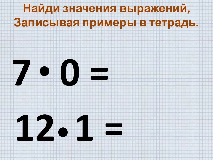 Найди значения выражений, Записывая примеры в тетрадь. 7 0 = 12 1 =