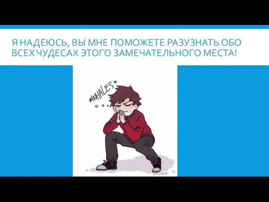 Я НАДЕЮСЬ, ВЫ МНЕ ПОМОЖЕТЕ РАЗУЗНАТЬ ОБО ВСЕХ ЧУДЕСАХ ЭТОГО ЗАМЕЧАТЕЛЬНОГО МЕСТА!