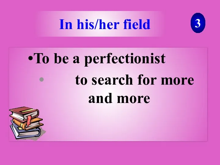 To be a perfectionist to search for more and more 3 In his/her field